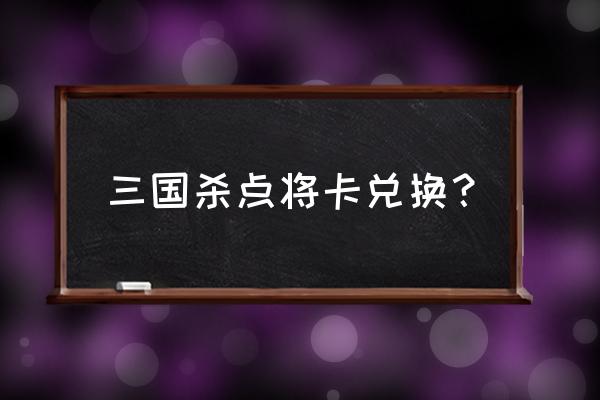 手机三国杀兑换在哪里 三国杀点将卡兑换？