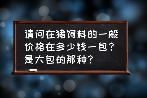 特区饲料多少钱一包 请问在猪饲料的一般价格在多少钱一包？是大包的那种？