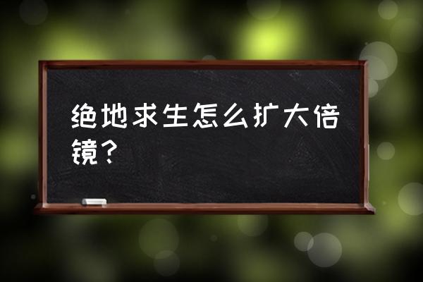 绝地求生怎让高倍镜变大 绝地求生怎么扩大倍镜？