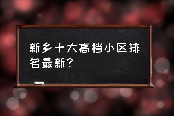 新乡智慧城房子怎么样 新乡十大高档小区排名最新？