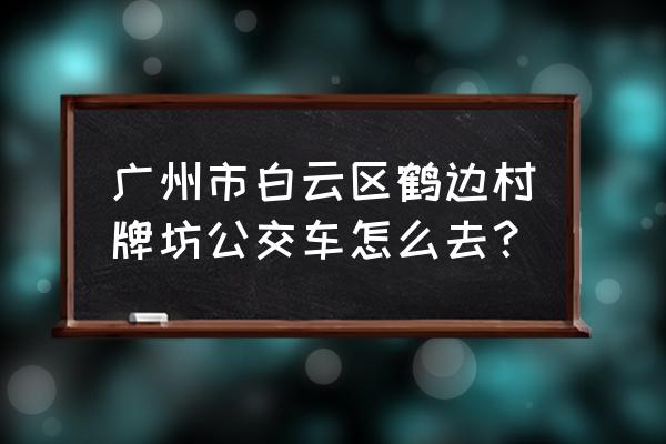 怎么坐车到白云鹤岗村 广州市白云区鹤边村牌坊公交车怎么去？