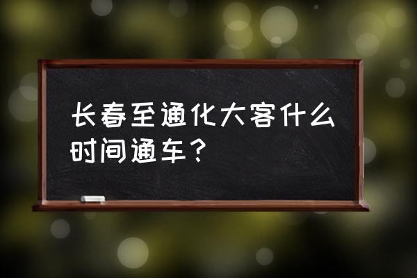 长春一通化大巴车几点发车时间 长春至通化大客什么时间通车？