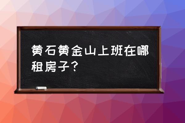 黄石哪里有公寓租 黄石黄金山上班在哪租房子？