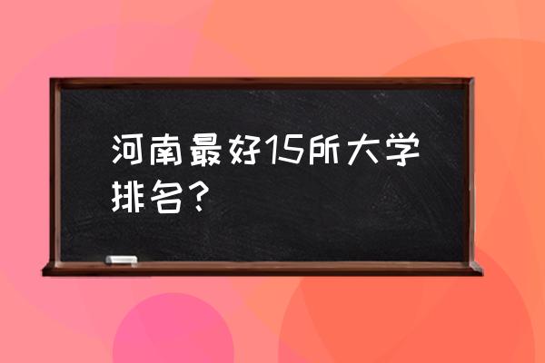 南阳理工和河南理工哪个好 河南最好15所大学排名？