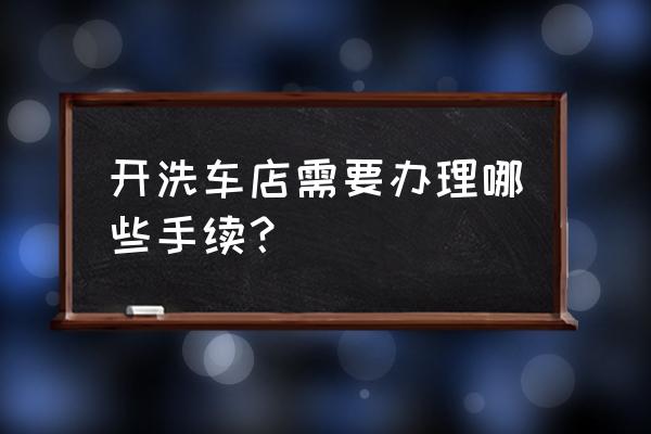 贵阳开洗车场要办哪些证件 开洗车店需要办理哪些手续？