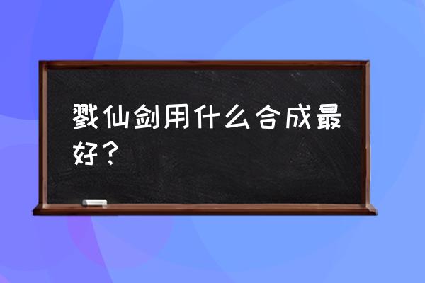 寻仙90戮仙剑怎么做 戮仙剑用什么合成最好？