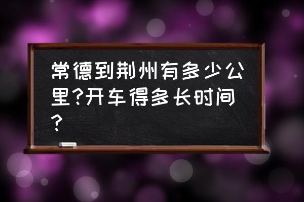 常德到荆州有多少趟车 常德到荆州有多少公里?开车得多长时间？