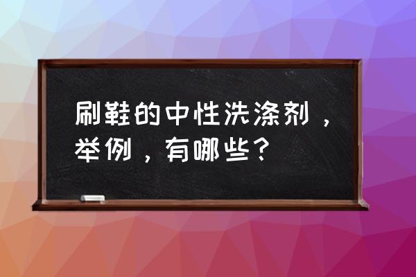 中性洗涤剂包括洗洁精吗 刷鞋的中性洗涤剂，举例，有哪些？