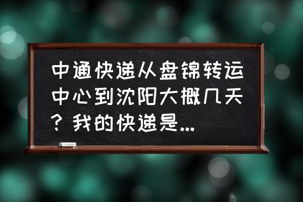 中通快递的盘锦中转站在哪里 中通快递从盘锦转运中心到沈阳大概几天？我的快递是十一点半左右到的盘锦转运中心，大概什么时候能到沈阳？