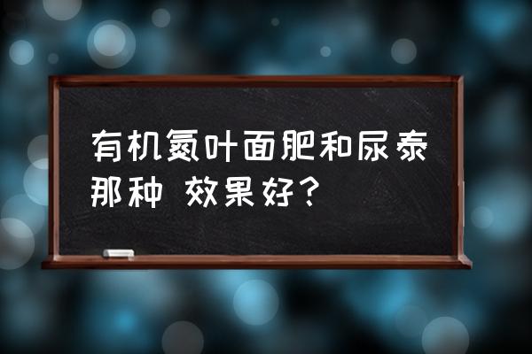 玉米叶面肥有几种 有机氮叶面肥和尿泰那种 效果好？