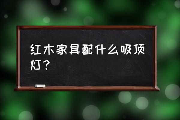 红木中式搭配什么颜色的灯 红木家具配什么吸顶灯？