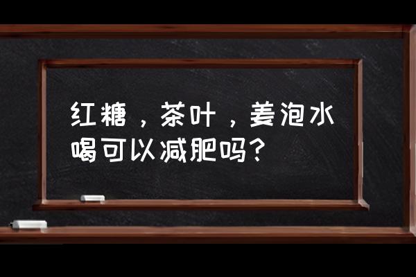 红枣生姜红糖熬成水喝能减肥吗 红糖，茶叶，姜泡水喝可以减肥吗？