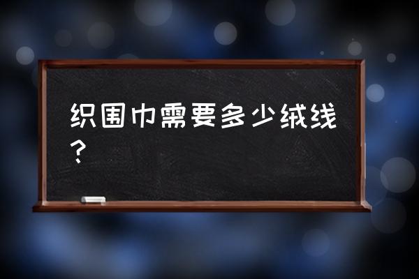 泡沫垫织围巾需要多少绒线 织围巾需要多少绒线？