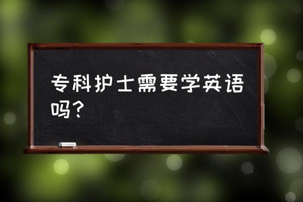 大专护理要考英语吗 专科护士需要学英语吗？