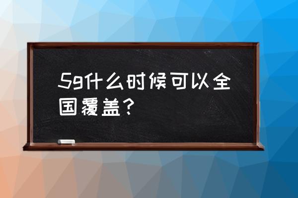 唐山5g什么时候开通 5g什么时候可以全国覆盖？