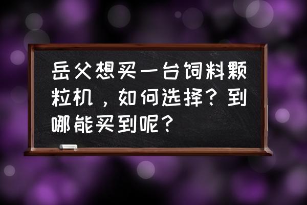 临沂有卖饲料课立机的吗 岳父想买一台饲料颗粒机，如何选择？到哪能买到呢？