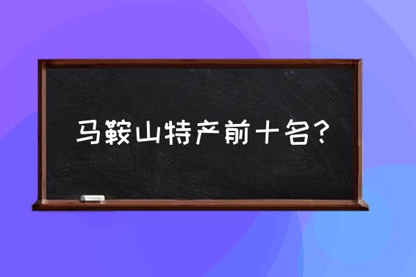 马鞍山的特产是什么 马鞍山特产前十名？