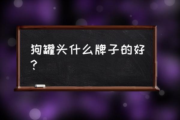 狗罐头哪种牌子好 狗罐头什么牌子的好？