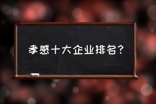 孝感有哪些纸品厂 孝感十大企业排名？