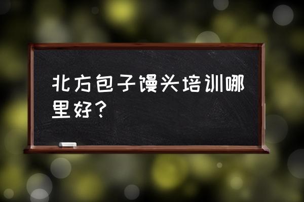 有没有学做包子馒头 北方包子馒头培训哪里好？