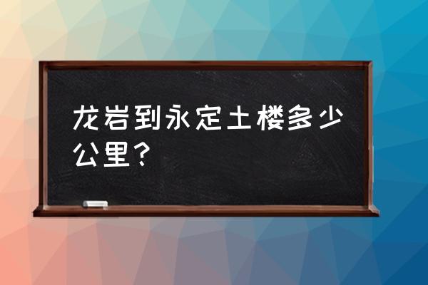 福建龙岩万达怎么去永定土楼 龙岩到永定土楼多少公里？