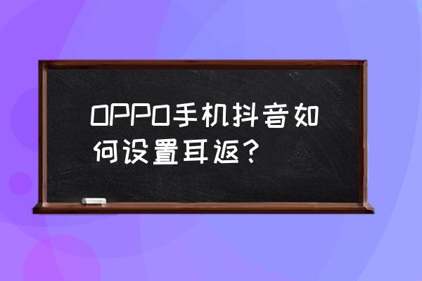 oppor11手机耳返在哪里 OPPO手机抖音如何设置耳返？