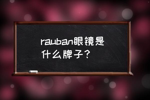 通化有雷朋眼镜专卖店吗 rauban眼镜是什么牌子？