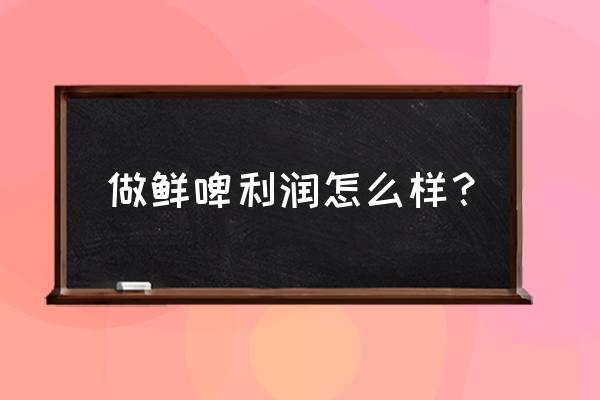 开家鲜啤酒店利润如何 做鲜啤利润怎么样？