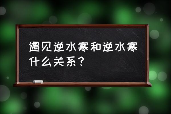 遇见逆水寒跟端游有什么联系 遇见逆水寒和逆水寒什么关系？