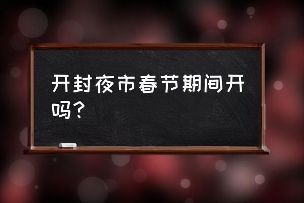 开封夜市开始营业了吗 开封夜市春节期间开吗？