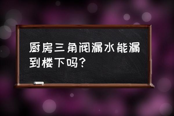 角阀漏水会渗到楼下吗 厨房三角阀漏水能漏到楼下吗？