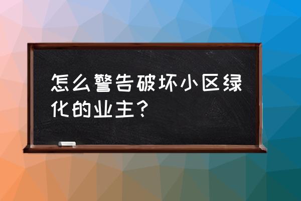 业主破坏小区绿化带怎么处理 怎么警告破坏小区绿化的业主？