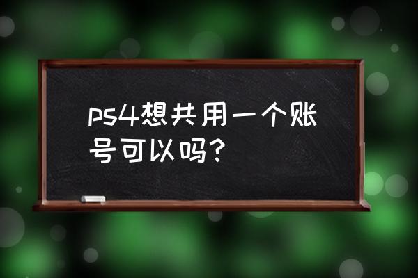 ps4可以同时登陆两个账号吗 ps4想共用一个账号可以吗？