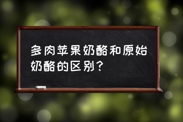 怎么分辨奶酪的好坏多肉 多肉苹果奶酪和原始奶酪的区别？