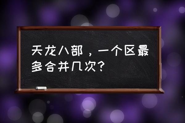 天龙手游合服多久一次 天龙八部，一个区最多合并几次？