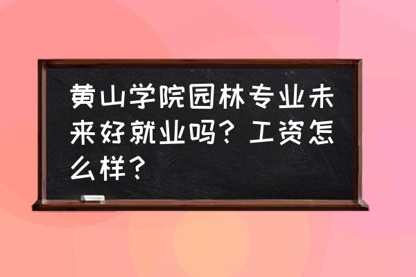 黄山学院哪个系最好 黄山学院园林专业未来好就业吗？工资怎么样？