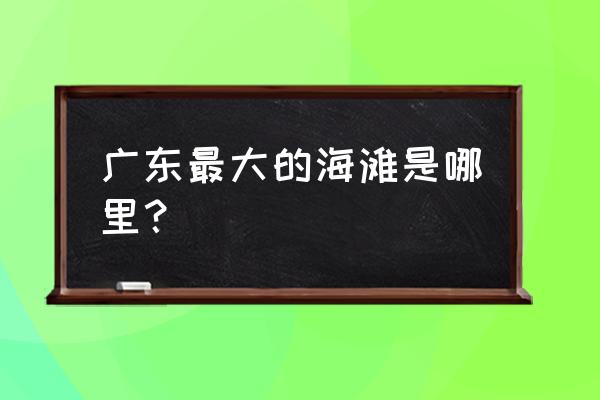 阳江附近是什么海 广东最大的海滩是哪里？