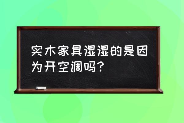 实木板家具容易受潮变形吗 实木家具湿湿的是因为开空调吗？