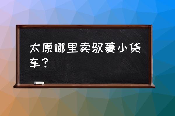 太原哪里有批发五菱小货车 太原哪里卖驭菱小货车？