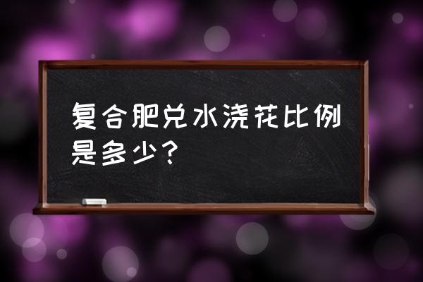 用复合肥浇花怎样的比例 复合肥兑水浇花比例是多少？