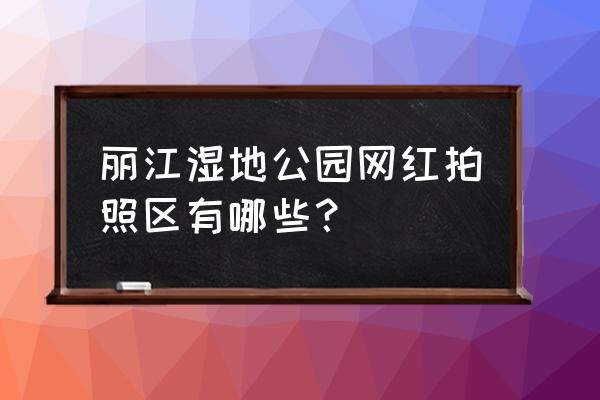 丽江拍照的地方叫什么名字 丽江湿地公园网红拍照区有哪些？