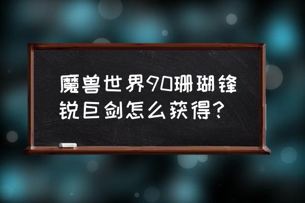 魔兽世界90级装备在哪买 魔兽世界90珊瑚锋锐巨剑怎么获得？