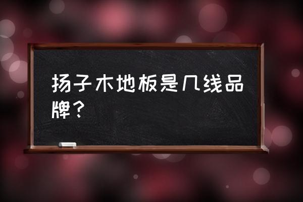 大连哪儿有扬子地板 扬子木地板是几线品牌？