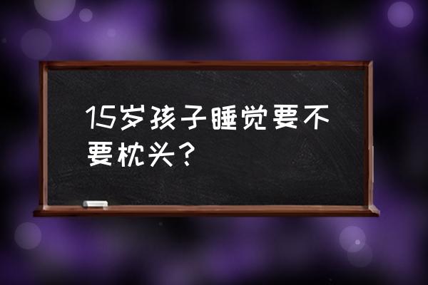 小孩子不枕枕头对脖子好吗 15岁孩子睡觉要不要枕头？