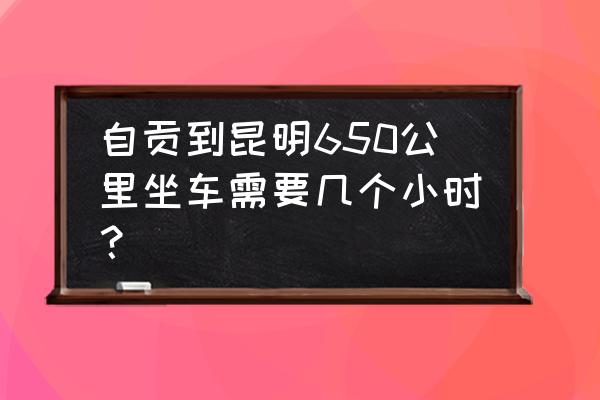 自贡到昆明的汽车票停运了吗 自贡到昆明650公里坐车需要几个小时？