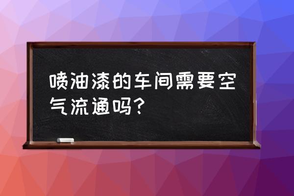 家具喷漆车间地面要做水吗 喷油漆的车间需要空气流通吗？