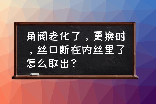 角阀内丝断了怎么处理 角阀老化了，更换时，丝口断在内丝里了怎么取出？