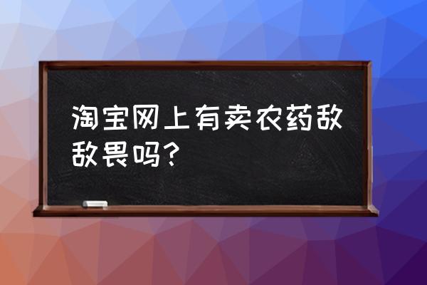 敌敌畏喝百草枯哪里有卖 淘宝网上有卖农药敌敌畏吗？