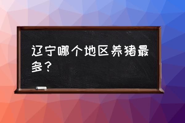 锦州哪里养猪的多 辽宁哪个地区养猪最多？