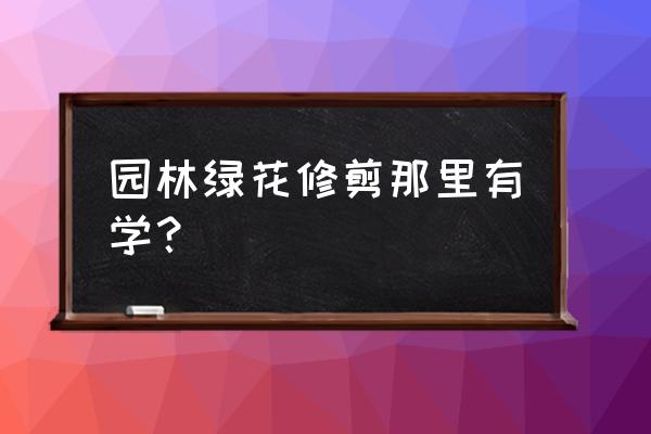 园林绿化去哪里学 园林绿花修剪那里有学？